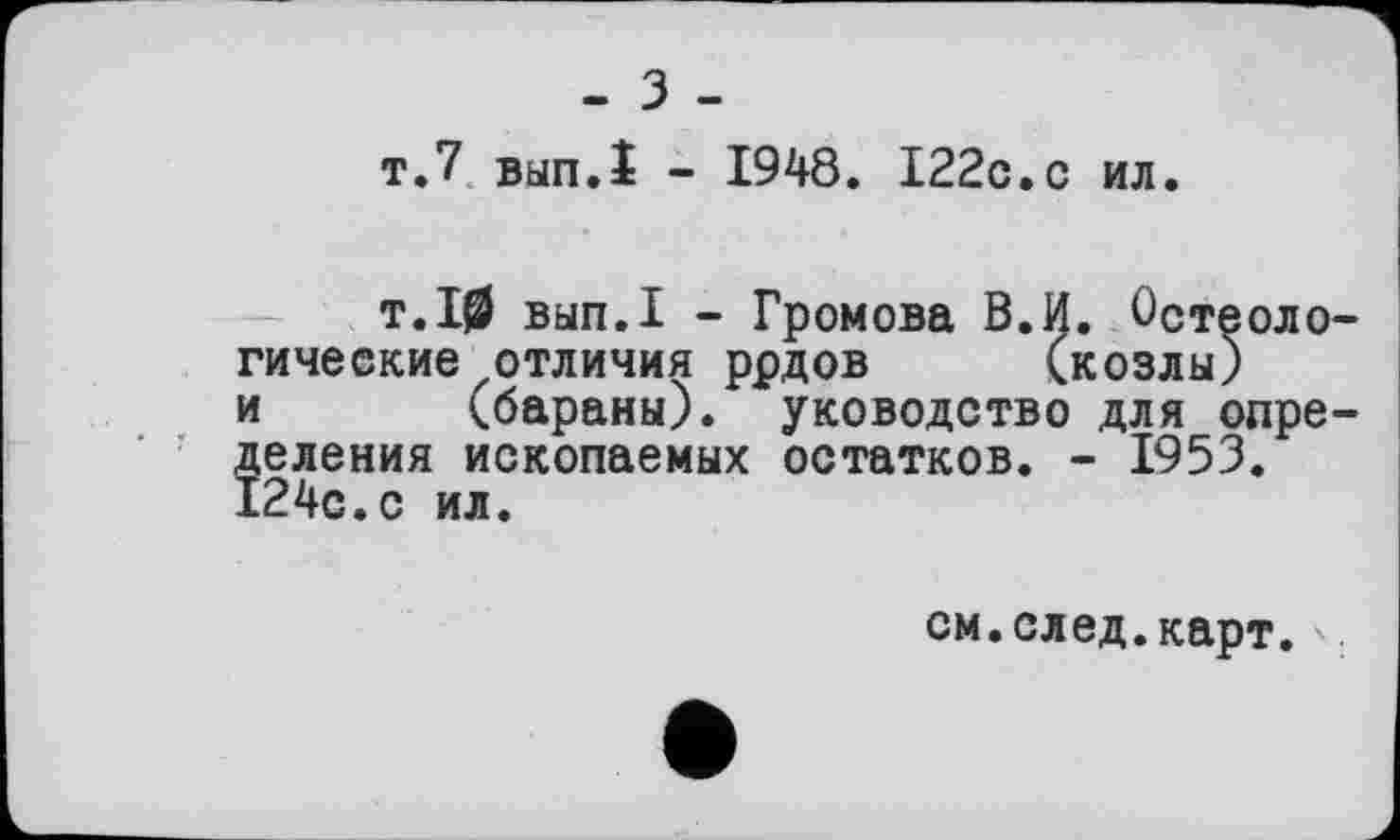 ﻿- З -
т.7 вып.1 - 1948. І22с.с ил.
т.10 вып.1 - Громова В.И. Ост гические отличия ррдов (козлы и деления ископаемых остатков. - 1953. 124с.с ил.
•еоло
(бараны).руководство для опре
см.след.карт.